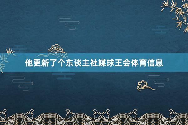 他更新了个东谈主社媒球王会体育信息