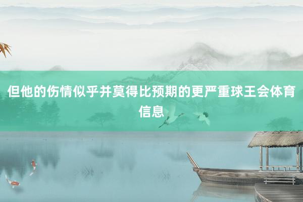 但他的伤情似乎并莫得比预期的更严重球王会体育信息