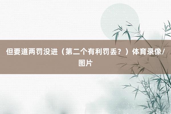 但要道两罚没进（第二个有利罚丢？）体育录像/图片