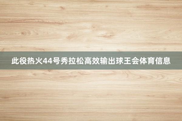 此役热火44号秀拉松高效输出球王会体育信息