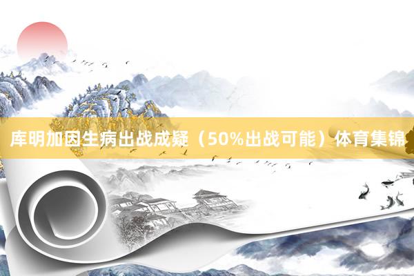 库明加因生病出战成疑（50%出战可能）体育集锦