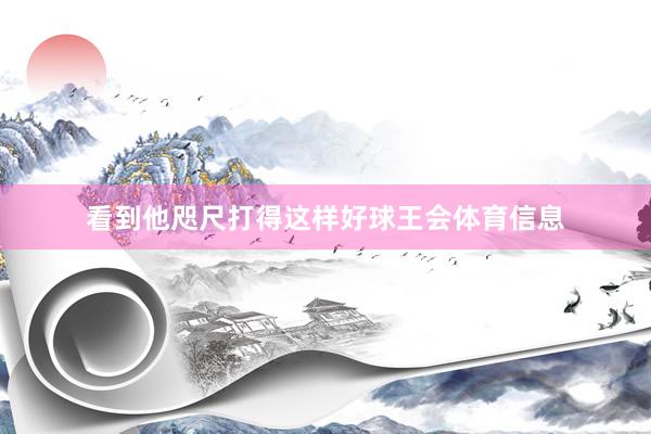 看到他咫尺打得这样好球王会体育信息