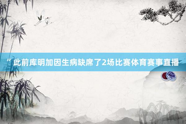 ”此前库明加因生病缺席了2场比赛体育赛事直播