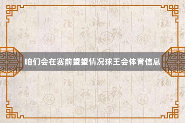 咱们会在赛前望望情况球王会体育信息