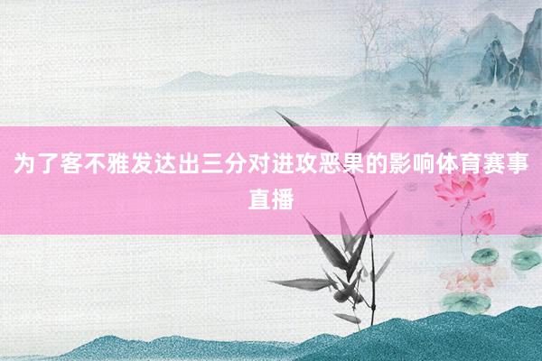 为了客不雅发达出三分对进攻恶果的影响体育赛事直播