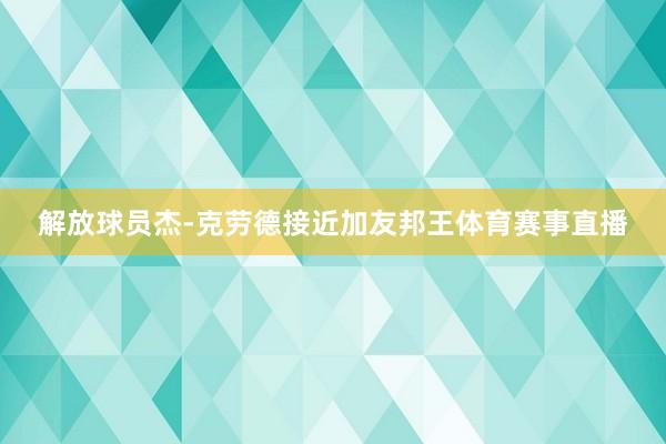 解放球员杰-克劳德接近加友邦王体育赛事直播