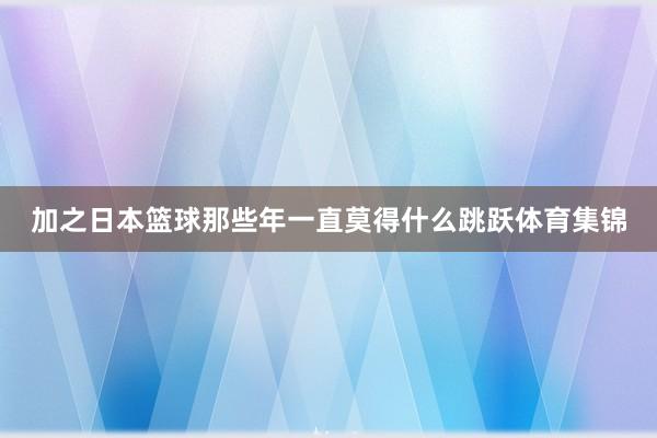 加之日本篮球那些年一直莫得什么跳跃体育集锦