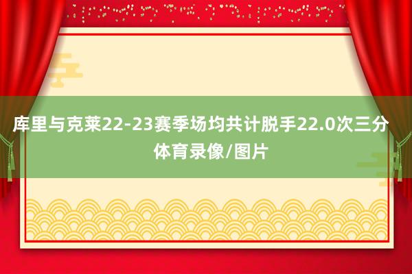 库里与克莱22-23赛季场均共计脱手22.0次三分    体育录像/图片