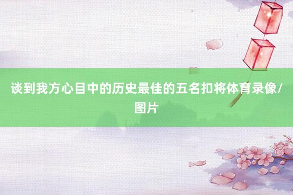 谈到我方心目中的历史最佳的五名扣将体育录像/图片