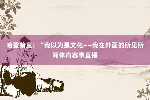 哈登暗意：“我以为是文化——我在外面的所见所闻体育赛事直播