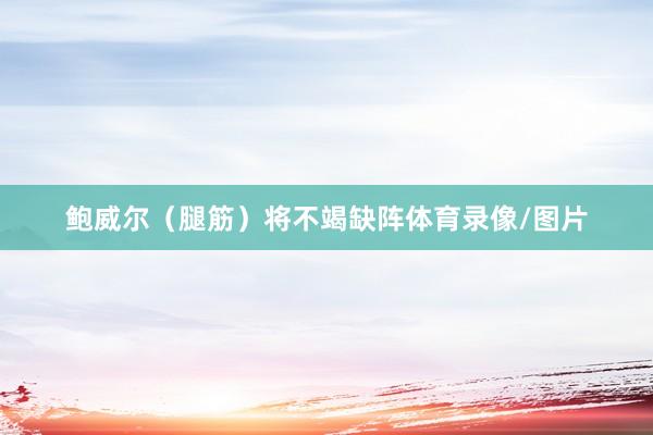 鲍威尔（腿筋）将不竭缺阵体育录像/图片