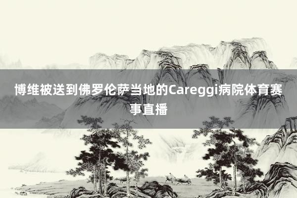 博维被送到佛罗伦萨当地的Careggi病院体育赛事直播