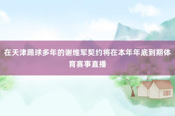 在天津踢球多年的谢维军契约将在本年年底到期体育赛事直播