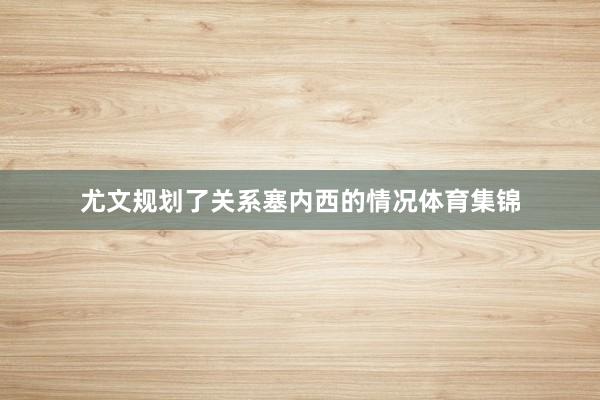 尤文规划了关系塞内西的情况体育集锦