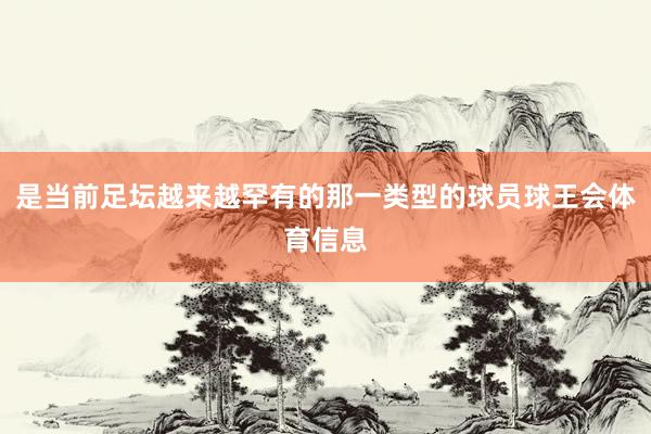 是当前足坛越来越罕有的那一类型的球员球王会体育信息