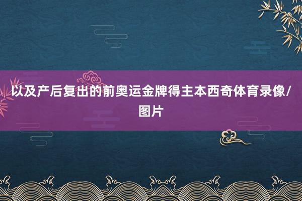 以及产后复出的前奥运金牌得主本西奇体育录像/图片