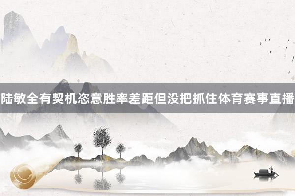 陆敏全有契机恣意胜率差距但没把抓住体育赛事直播