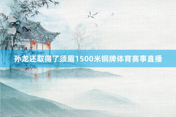 孙龙还取得了须眉1500米铜牌体育赛事直播