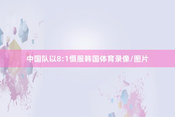 中国队以8:1慑服韩国体育录像/图片