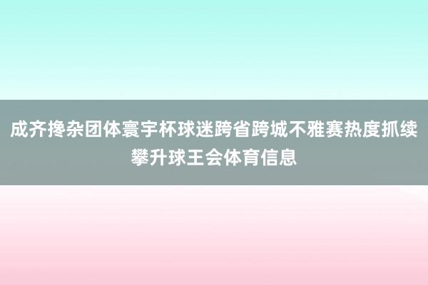 成齐搀杂团体寰宇杯球迷跨省跨城不雅赛热度抓续攀升球王会体育信息