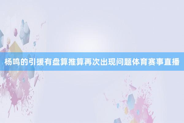 杨鸣的引援有盘算推算再次出现问题体育赛事直播