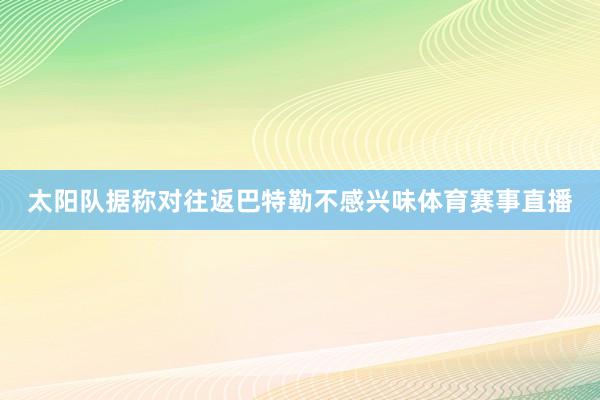 太阳队据称对往返巴特勒不感兴味体育赛事直播