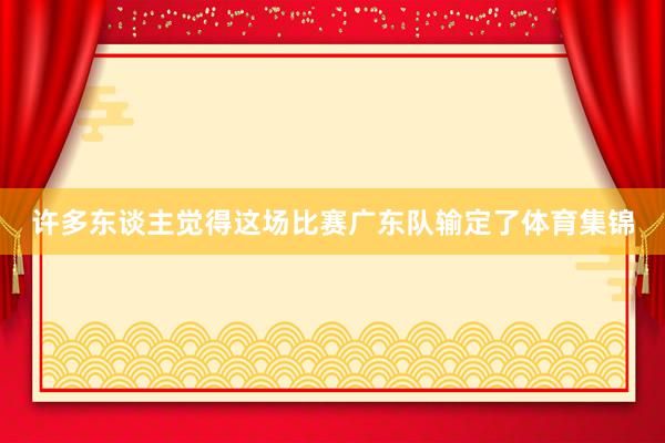 许多东谈主觉得这场比赛广东队输定了体育集锦