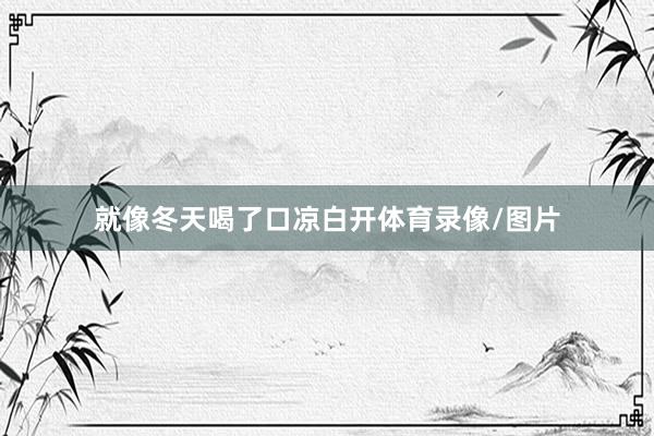 就像冬天喝了口凉白开体育录像/图片