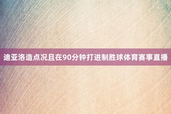 迪亚洛造点况且在90分钟打进制胜球体育赛事直播