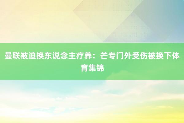 曼联被迫换东说念主疗养：芒专门外受伤被换下体育集锦