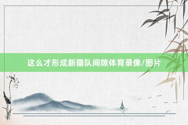 这么才形成新疆队间隙体育录像/图片