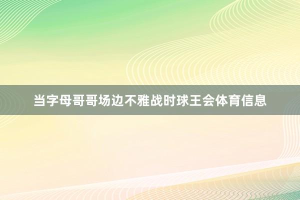 当字母哥哥场边不雅战时球王会体育信息