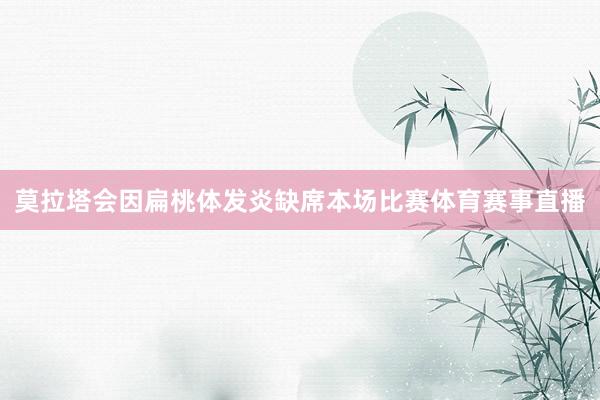 莫拉塔会因扁桃体发炎缺席本场比赛体育赛事直播