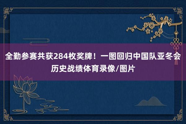 全勤参赛共获284枚奖牌！一图回归中国队亚冬会历史战绩体育录像/图片