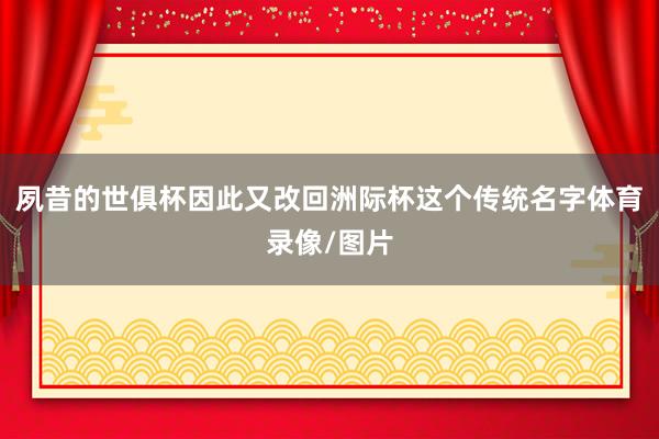夙昔的世俱杯因此又改回洲际杯这个传统名字体育录像/图片