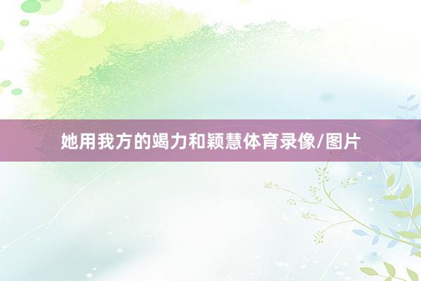 她用我方的竭力和颖慧体育录像/图片