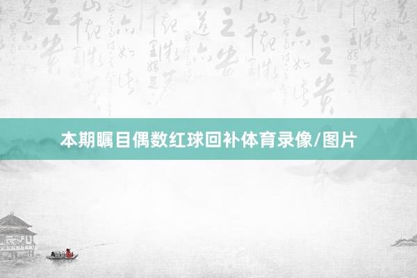 本期瞩目偶数红球回补体育录像/图片