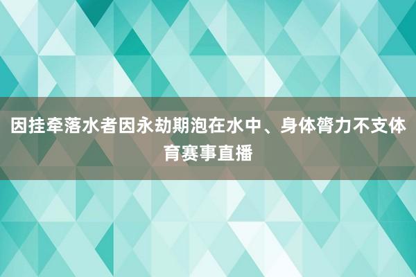 因挂牵落水者因永劫期泡在水中、身体膂力不支体育赛事直播