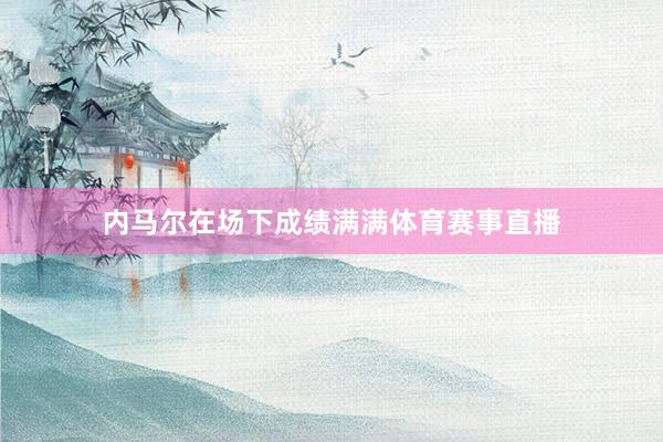 内马尔在场下成绩满满体育赛事直播