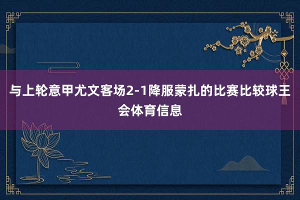 与上轮意甲尤文客场2-1降服蒙扎的比赛比较球王会体育信息