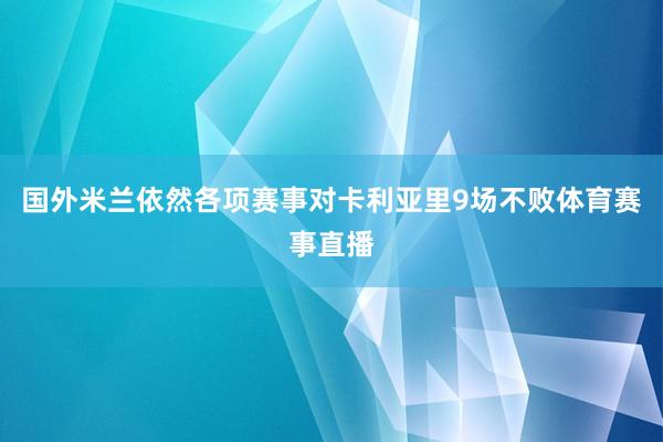 国外米兰依然各项赛事对卡利亚里9场不败体育赛事直播