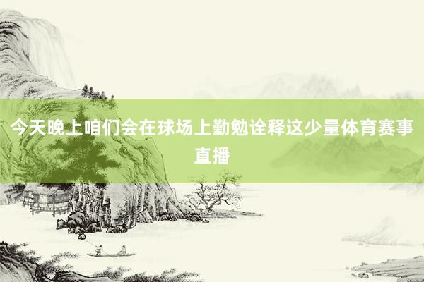 今天晚上咱们会在球场上勤勉诠释这少量体育赛事直播