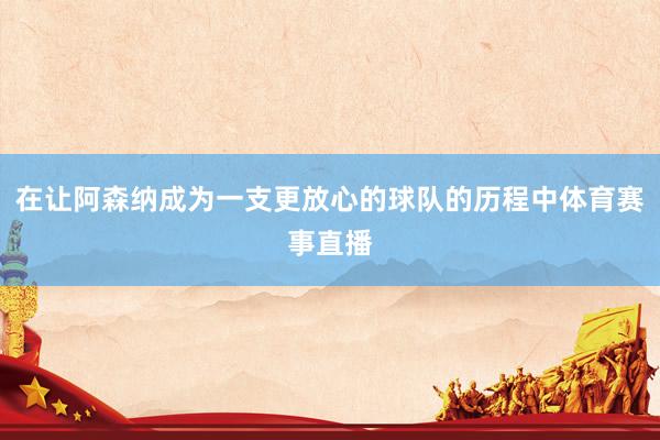 在让阿森纳成为一支更放心的球队的历程中体育赛事直播