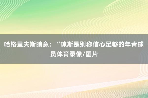 哈格里夫斯暗意：“琼斯是别称信心足够的年青球员体育录像/图片
