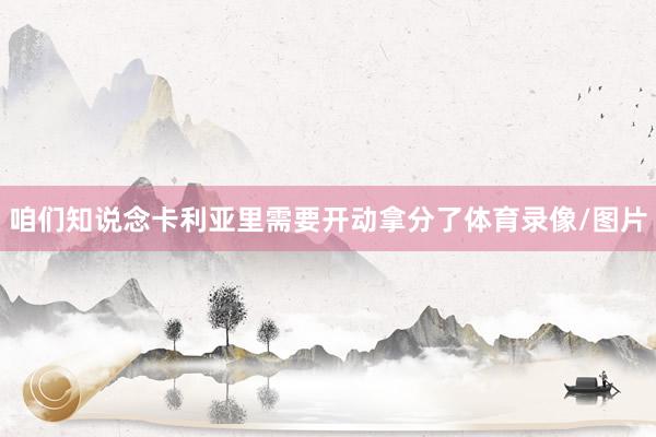 咱们知说念卡利亚里需要开动拿分了体育录像/图片