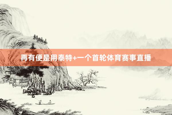 再有便是用泰特+一个首轮体育赛事直播