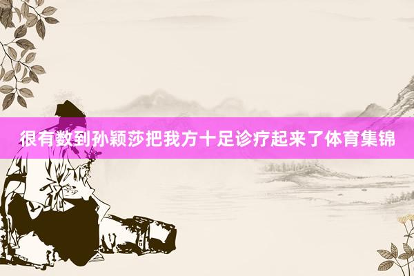 很有数到孙颖莎把我方十足诊疗起来了体育集锦