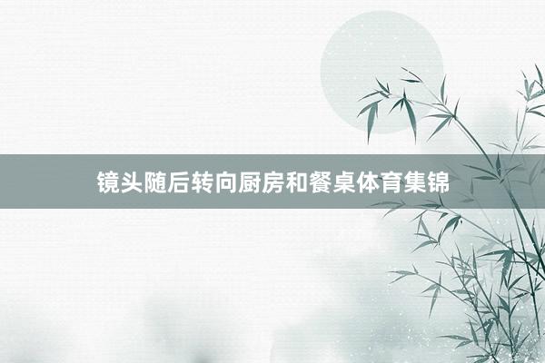 镜头随后转向厨房和餐桌体育集锦