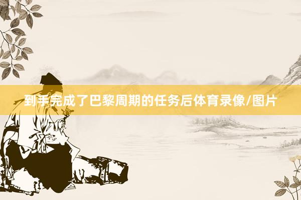 到手完成了巴黎周期的任务后体育录像/图片