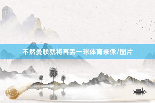 不然曼联就将再丢一球体育录像/图片